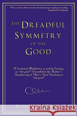 The Dreadful Symmetry of the Good: A Sustained Meditation, in and by Writing, on the Good Grounded in the Author's Deciphering of Plato's Final Teac McGinley, John W. 9781440165405 iUniverse.com
