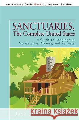 Sanctuaries, The Complete United States: A Guide to Lodgings in Monasteries, Abbeys, and Retreats Jack and Marcia Kelly 9781440181603 iUniverse