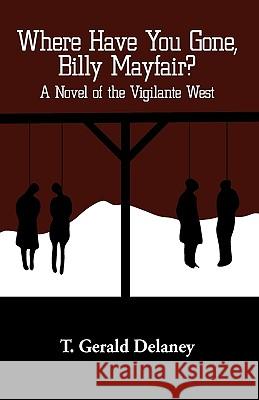 Where Have You Gone, Billy Mayfair?: A Novel of the Vigilante West T. Gerald Delaney, Gerald Delaney 9781440187728 iUniverse