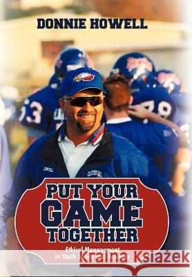 Put Your Game Together: Ethical Management in Youth Sports and Business Donnie Howell, Howell 9781440193477
