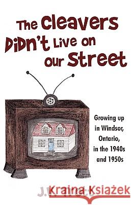 The Cleaver's Didn't Live on Our Street: Growing Up in Windsor, Ontario, in the 1940s and 1950s J. V. Trott 9781440199615 iUniverse