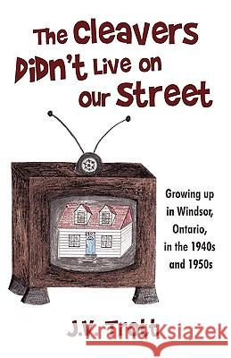 The Cleaver's Didn't Live on Our Street: Growing Up in Windsor, Ontario, in the 1940s and 1950s J. V. Trott 9781440199639 iUniverse