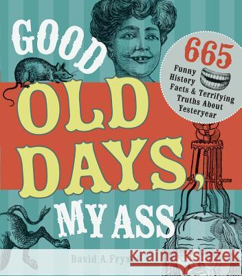 Good Old Days, My Ass: 665 Funny History Facts & Terrifying Truths about Yesteryear Fryxell, David A. 9781440322242 0