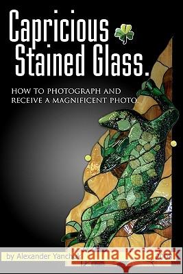 Capricious Stained Glass: How To Photograph And Receive A Magnificent Photo. Yanchuk, Alexander 9781440408694 Createspace