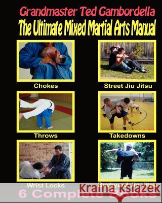 The Ultimate Mixed Martial Arts Manual: Chokes, Throws, Take Downs, Wrist Locks, Backyard Jiu Jitsu, Street Jiu Jitsu Grandmaster Ted Gambordella 9781440440359