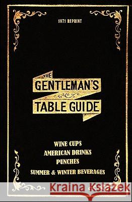 The Gentleman's Table Guide 1871 Reprint: Wine Cups, American Drinks, Punches, Summer & Winter Beverages Ross Brown 9781440472350 Createspace