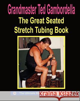 The Great Seated Stretch Tubing Book: Exercises You Can Do While Seated With A Stretch Tube Gambordella, Grandmaster Ted 9781440497346