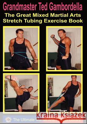 The Great Mixed Martial Arts Stretch Tubing Exercise Book: Mixed Martail Arts Fitness You Can Do Anywhere, Anytime. Grandmaster Ted Gambordella 9781440498275