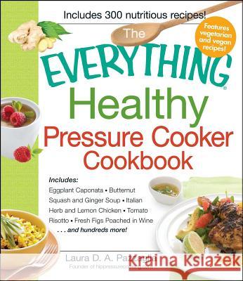 The Everything Healthy Pressure Cooker Cookbook: Includes Eggplant Caponata, Butternut Squash and Ginger Soup, Iltalian Herb and Lemon Chicken, Tomatoe Risotto, Fresh Figs Poached in Wine.... and Hund Laura D. A. Pazzagalia 9781440541865 Adams Media Corporation