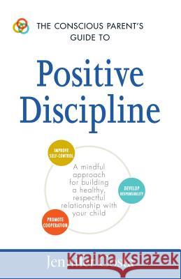 The Conscious Parent's Guide to Positive Discipline: A Mindful Approach for Building a Healthy, Respectful Relationship with Your Child Jennifer Costa 9781440594359 Adams Media Corporation