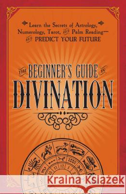 The Beginner's Guide to Divination: Learn the Secrets of Astrology, Numerology, Tarot, and Palm Reading--And Predict Your Future Adams Media 9781440594823
