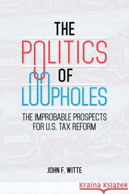 The Politics of Loopholes: The Improbable Prospects for U.S. Tax Reform John F. Witte 9781440843419