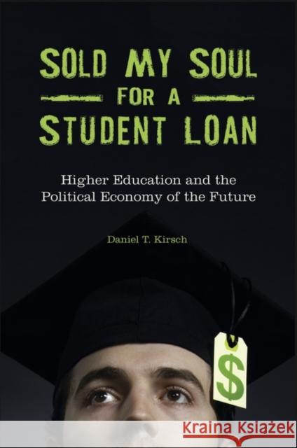 Sold My Soul for a Student Loan: Higher Education and the Political Economy of the Future Daniel T. Kirsch 9781440850714 Praeger