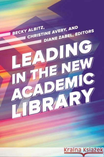 Leading in the New Academic Library Becky Albitz Christine Avery Diane Zabel 9781440851131 Libraries Unlimited
