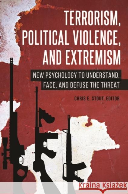 Terrorism, Political Violence, and Extremism: New Psychology to Understand, Face, and Defuse the Threat Chris E. Stout 9781440851926