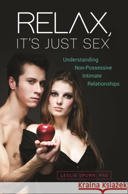 Relax, It's Just Sex: Understanding Non-Possessive Intimate Relationships Leslie Spurr 9781440854736 Praeger