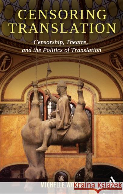 Censoring Translation: Censorship, Theatre, and the Politics of Translation Woods, Michelle 9781441100573