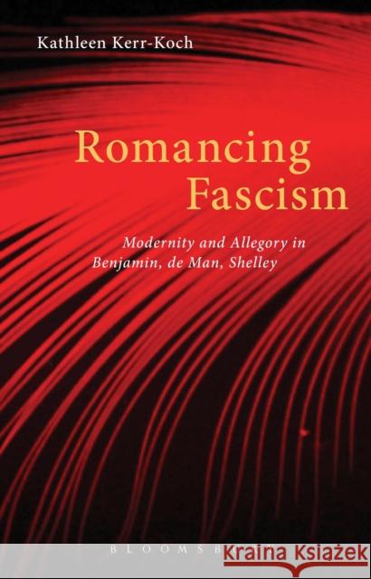 Romancing Fascism: Modernity and Allegory in Benjamin, de Man, Shelley Kerr-Koch, Kathleen 9781441104939