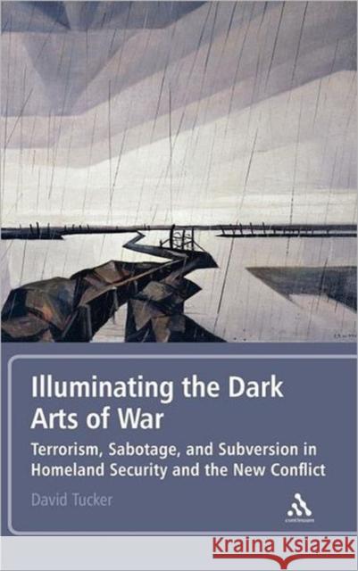 Illuminating the Dark Arts of War: Terrorism, Sabotage, and Subversion in Homeland Security and the New Conflict Tucker, David 9781441129550 Continuum