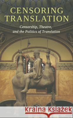 Censoring Translation: Censorship, Theatre, and the Politics of Translation Michelle Woods 9781441185853