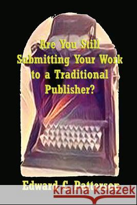 Are You Still Submitting Your Work To A Traditional Publisher? Patterson, Edward C. 9781441407382 Createspace