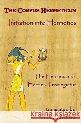 The Corpus Hermeticum: Initiation Into Hermetics, The Hermetica Of Hermes Trismegistus Mead, G. R. S. 9781441436573 Createspace