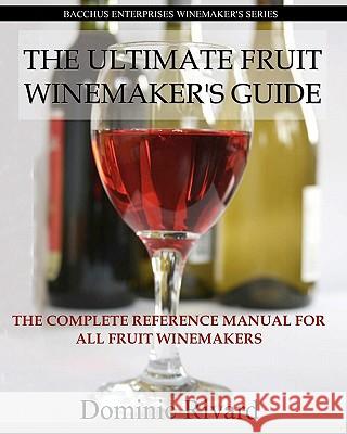 The Ultimate Fruit Winemaker's Guide: The Complete Reference Manual For All Fruit Winemakers Rivard, Dominic 9781441450920 Createspace