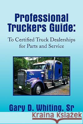 Professional Truckers Guide: To Certified Truck Dealerships for Parts and Service Whiting, Gary 9781441582164 Xlibris Corporation