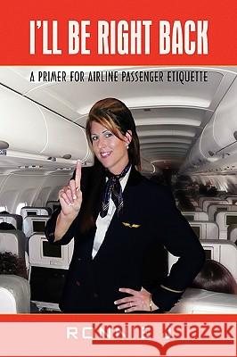 I'll Be Right Back: A Primer for Airline Passenger Etiquette J, Ronnie 9781441586032 Xlibris Corporation