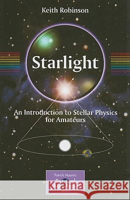 Starlight: An Introduction to Stellar Physics for Amateurs Robinson, Keith 9781441907073