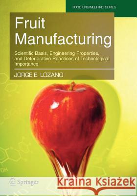 Fruit Manufacturing: Scientific Basis, Engineering Properties, and Deteriorative Reactions of Technological Importance Lozano, Jorge E. 9781441940315