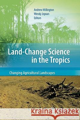 Land Change Science in the Tropics: Changing Agricultural Landscapes Andrew Millington Wendy Jepson 9781441946256