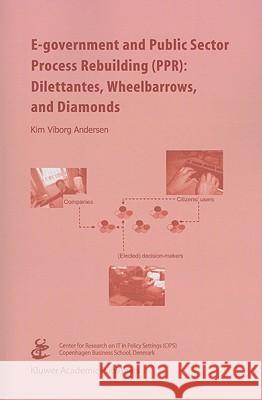 E-government and Public Sector Process Rebuilding: Dilettantes, Wheel Barrows, and Diamonds Andersen, Kim Viborg 9781441954589 Not Avail