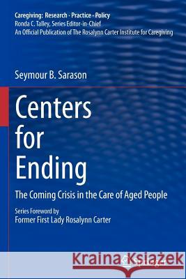 Centers for Ending: The Coming Crisis in the Care of Aged People Sarason, Seymour B. 9781441957245