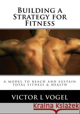Building a Strategy for Fitness: a model to reach and sustain total fitness & health Vogel, Vic 9781442107946