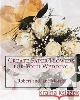 Create Paper Flowers for Your Wedding Robert Morris Jane Morris 9781442127340