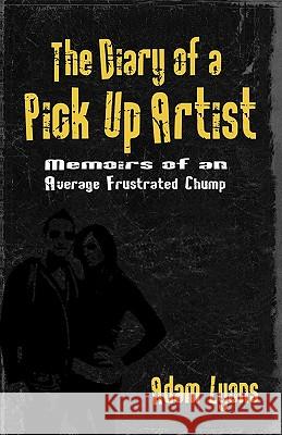 The Diary of a Pick Up Artist: Memoirs of an Average Frustrated Chump Adam Lyons 9781442155473 Createspace