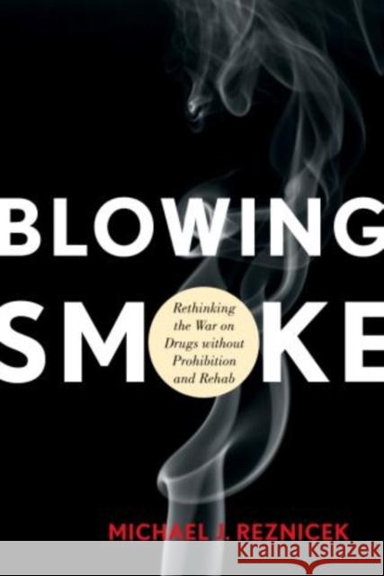 Blowing Smoke: Rethinking the War on Drugs Without Prohibition and Rehab Michael J. Reznicek 9781442215153 Rowman & Littlefield Publishers