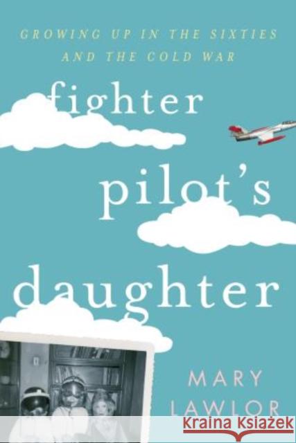 Fighter Pilot's Daughter: Growing Up in the Sixties and the Cold War Lawlor, Mary 9781442222007