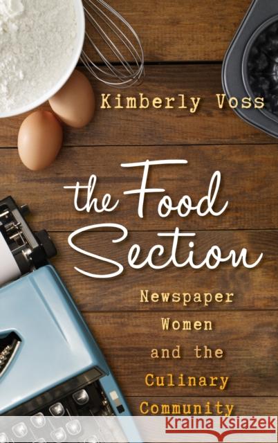 The Food Section: Newspaper Women and the Culinary Community Voss, Kimberly Wilmot 9781442227200