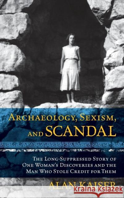 Archaeology, Sexism, and Scandal: The Long-Suppressed Story of One Woman's Discoveries and the Man Who Stole Credit for Them Alan Kaiser 9781442230033 Rowman & Littlefield Publishers