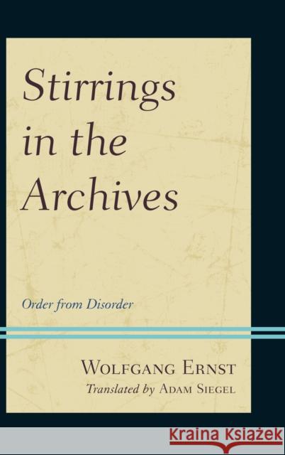 Stirrings in the Archives: Order from Disorder Wolfgang Ernst Adam Siegel 9781442253957