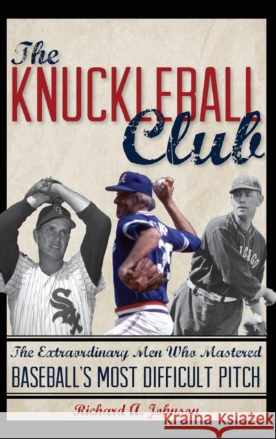 The Knuckleball Club: The Extraordinary Men Who Mastered Baseball's Most Difficult Pitch Richard A. Johnson 9781442261693