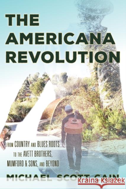 The Americana Revolution: From Country and Blues Roots to the Avett Brothers, Mumford & Sons, and Beyond Michael Scott Cain 9781442269408
