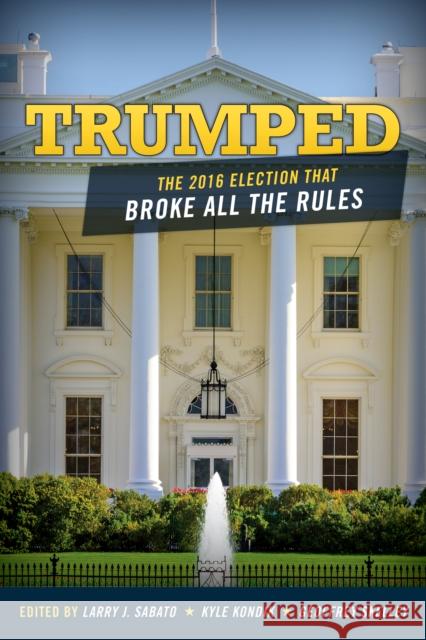 Trumped: The 2016 Election That Broke All the Rules Larry Sabato Kyle Kondik Geoffrey Skelley 9781442279384 Rowman & Littlefield Publishers