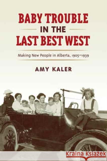 Baby Trouble in the Last Best West: Making New People in Alberta, 1905-1939 Amy Kaler 9781442613942 University of Toronto Press