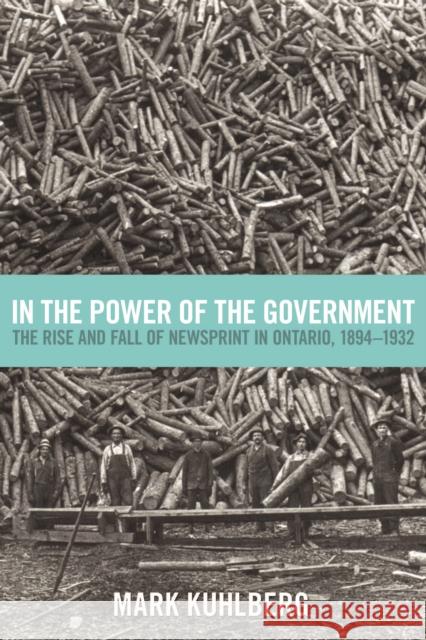 In the Power of the Government: The Rise and Fall of Newsprint in Ontario, 1894-1932 Kuhlberg, Mark 9781442614536