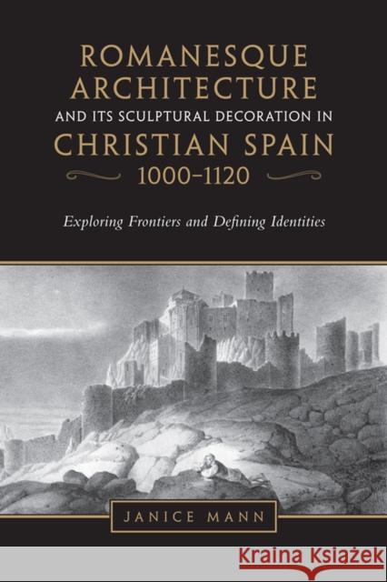 Romanesque Architecture and Its Sculptural Decoration in Christian Spain, 1000-1120: Exploring Frontiers and Defining Identities Janice Mann 9781442628939 University of Toronto Press