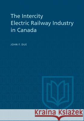 The Intercity Electric Railway Industry in Canada John F. Due 9781442631335 University of Toronto Press, Scholarly Publis