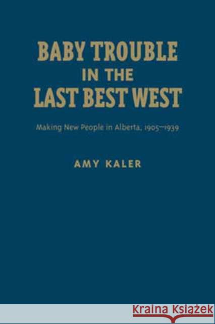 Baby Trouble in the Last Best West: Making New People in Alberta, 1905-1939 Amy Kaler 9781442645684 University of Toronto Press